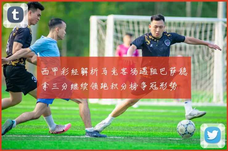西甲彩经解析马竞客场遇阻巴萨稳拿三分继续领跑积分榜争冠形势